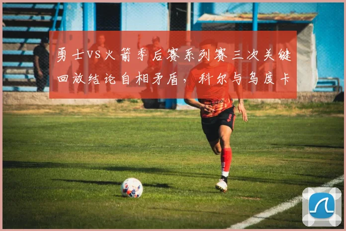 勇士vs火箭季后赛系列赛三次关键回放结论自相矛盾，科尔与乌度卡团队技术台对峙
