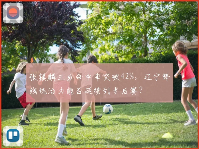 张镇麟三分命中率突破42%，辽宁锋线统治力能否延续到季后赛？