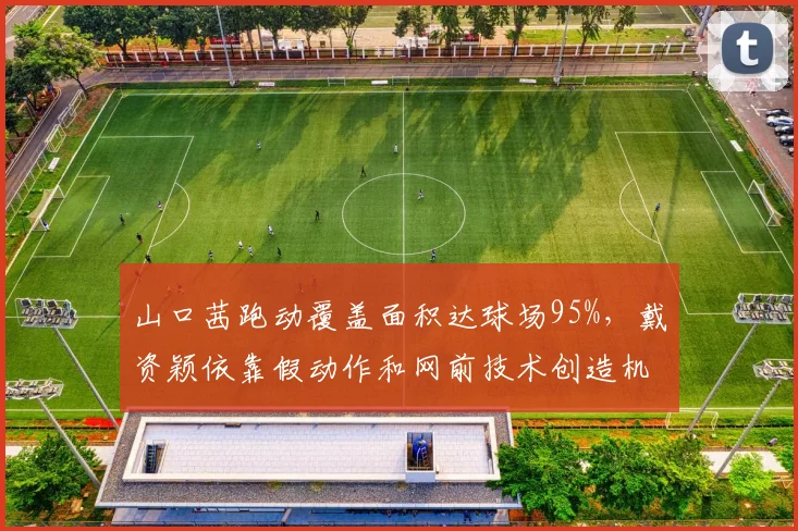 山口茜跑动覆盖面积达球场95%，戴资颖依靠假动作和网前技术创造机会